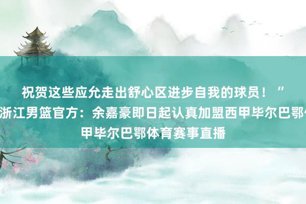 祝贺这些应允走出舒心区进步自我的球员！ ”留洋😍浙江男篮官方：余嘉豪即日起认真加盟西甲毕尔巴鄂体育赛事直播