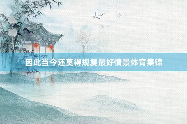 因此当今还莫得规复最好情景体育集锦