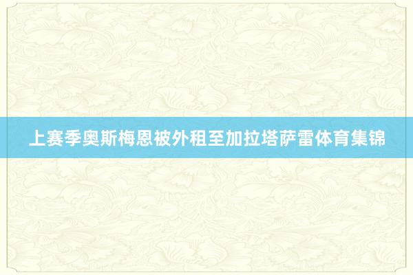 上赛季奥斯梅恩被外租至加拉塔萨雷体育集锦