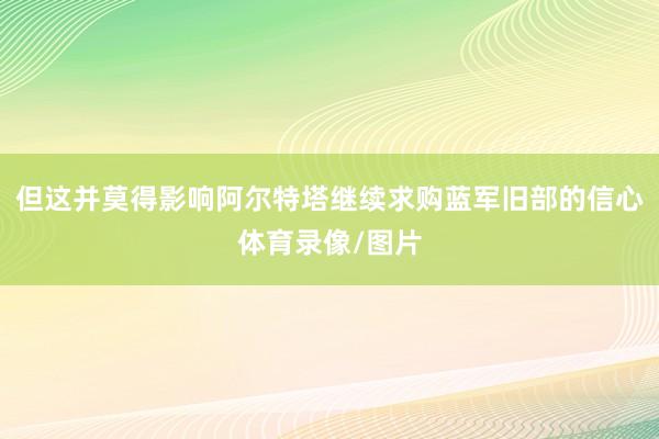 但这并莫得影响阿尔特塔继续求购蓝军旧部的信心体育录像/图片