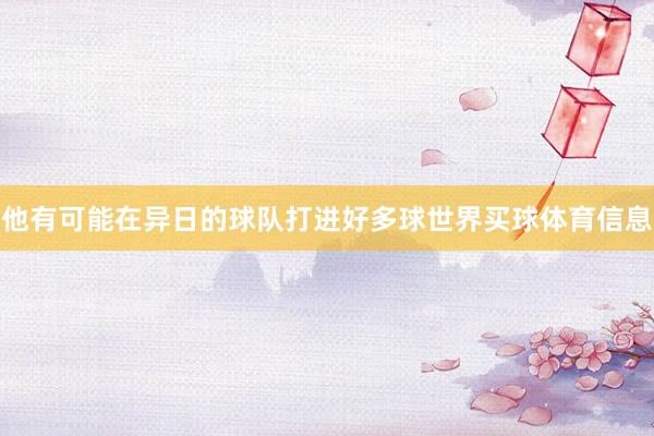 他有可能在异日的球队打进好多球世界买球体育信息