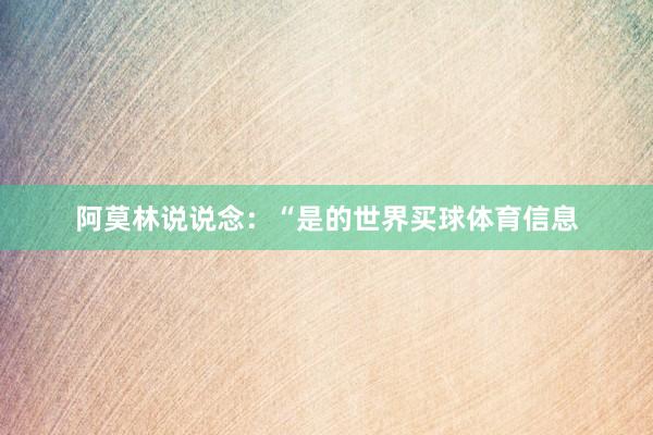 阿莫林说说念：“是的世界买球体育信息