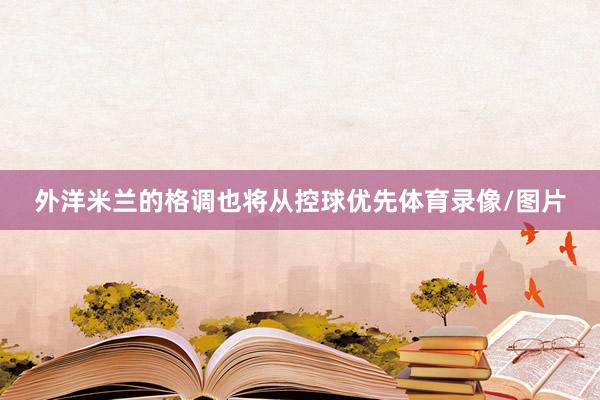 外洋米兰的格调也将从控球优先体育录像/图片