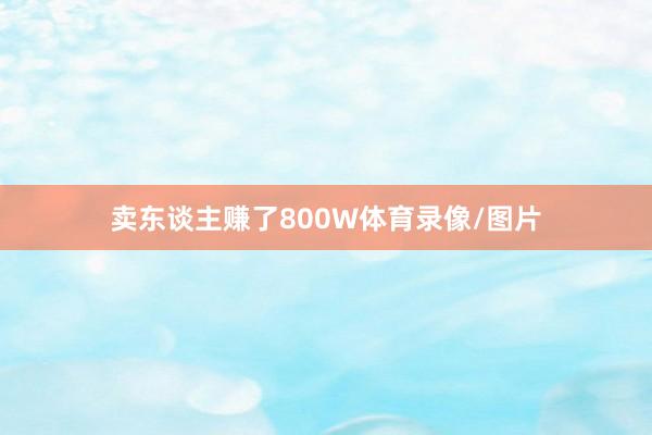 卖东谈主赚了800W体育录像/图片