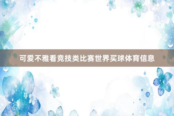 可爱不雅看竞技类比赛世界买球体育信息