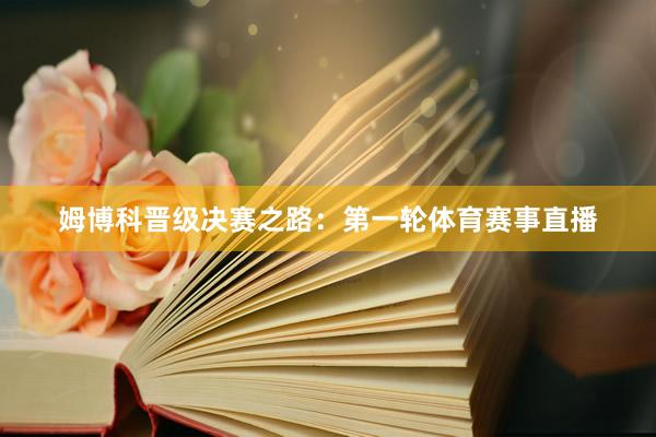 姆博科晋级决赛之路：第一轮体育赛事直播