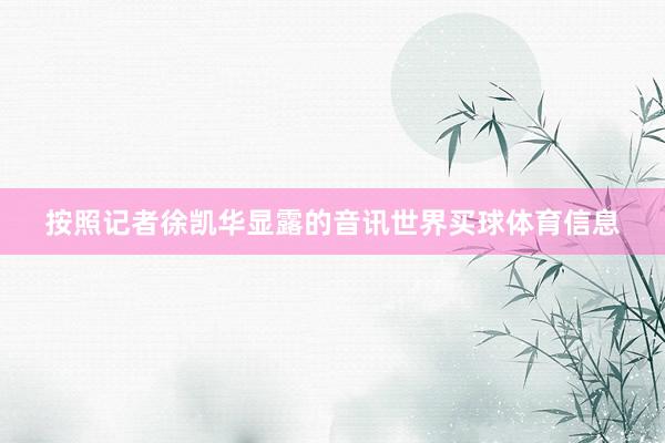 按照记者徐凯华显露的音讯世界买球体育信息