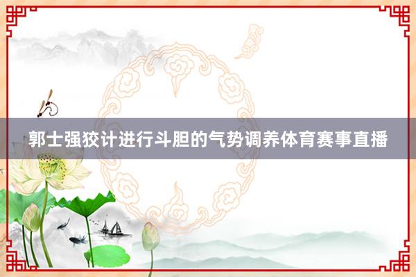 郭士强狡计进行斗胆的气势调养体育赛事直播