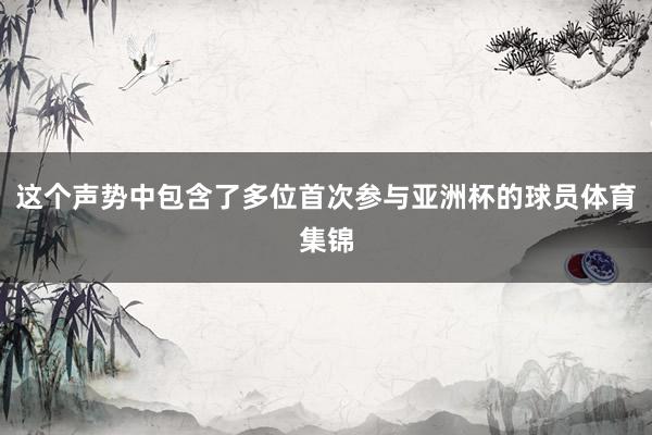 这个声势中包含了多位首次参与亚洲杯的球员体育集锦