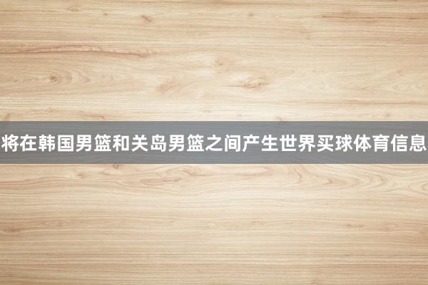 将在韩国男篮和关岛男篮之间产生世界买球体育信息