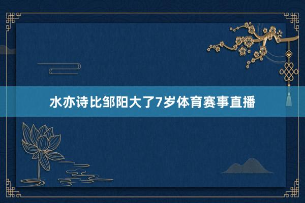 水亦诗比邹阳大了7岁体育赛事直播