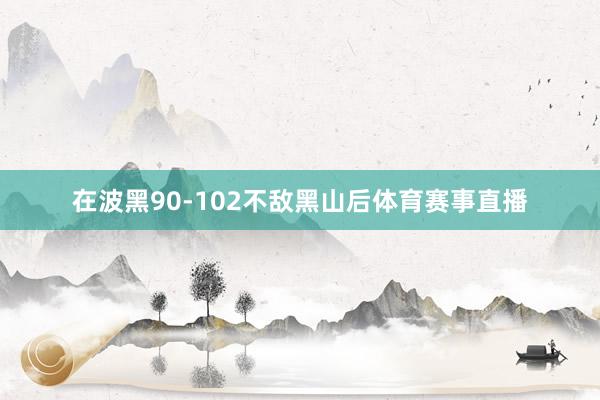 在波黑90-102不敌黑山后体育赛事直播