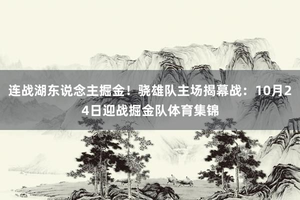 连战湖东说念主掘金！骁雄队主场揭幕战：10月24日迎战掘金队体育集锦