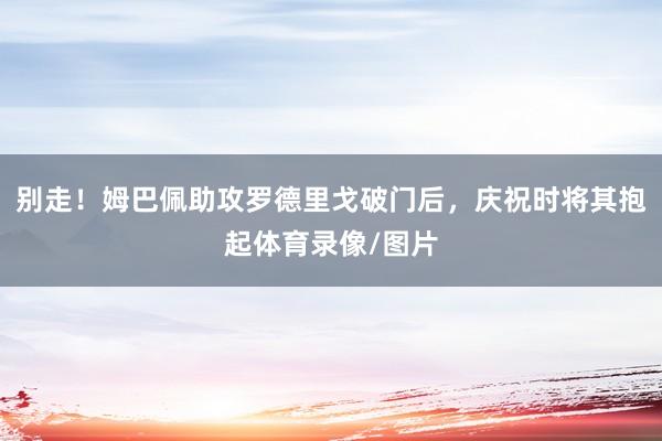 别走！姆巴佩助攻罗德里戈破门后，庆祝时将其抱起体育录像/图片