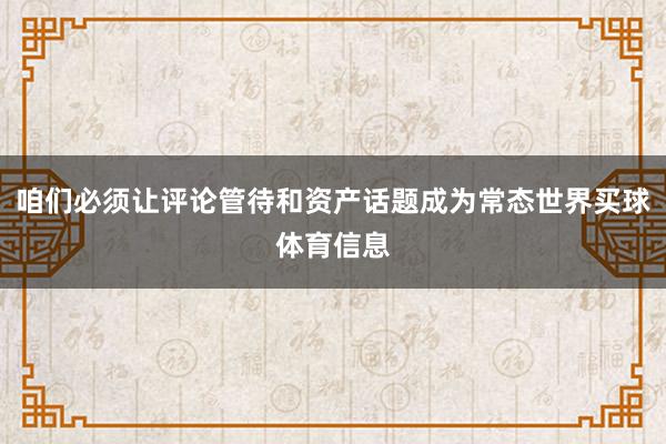 咱们必须让评论管待和资产话题成为常态世界买球体育信息