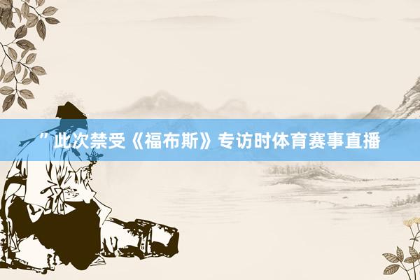 ”此次禁受《福布斯》专访时体育赛事直播