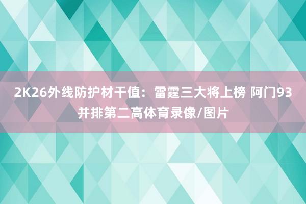2K26外线防护材干值：雷霆三大将上榜 阿门93并排第二高体育录像/图片