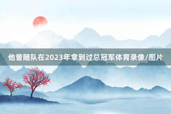 他曾随队在2023年拿到过总冠军体育录像/图片
