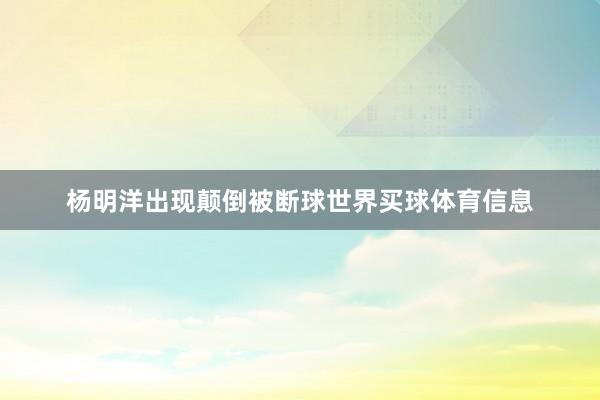 杨明洋出现颠倒被断球世界买球体育信息