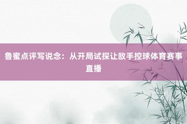 鲁蜜点评写说念：从开局试探让敌手控球体育赛事直播