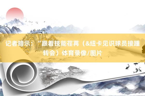记者暗示：“跟着技能荏苒（&纽卡见识球员接踵转会）体育录像/图片