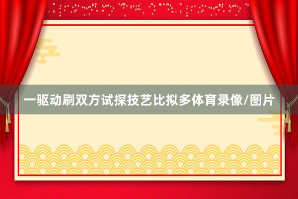 一驱动刷双方试探技艺比拟多体育录像/图片