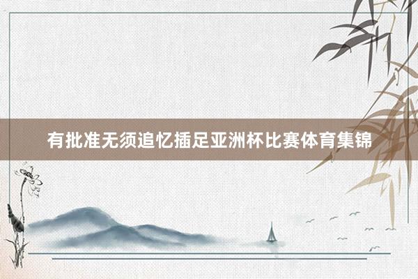 有批准无须追忆插足亚洲杯比赛体育集锦