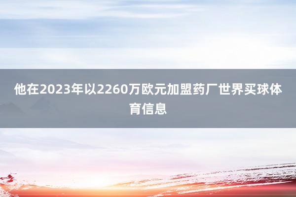 他在2023年以2260万欧元加盟药厂世界买球体育信息