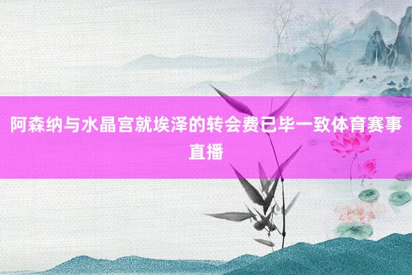 阿森纳与水晶宫就埃泽的转会费已毕一致体育赛事直播