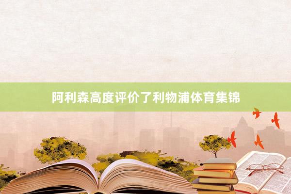 阿利森高度评价了利物浦体育集锦