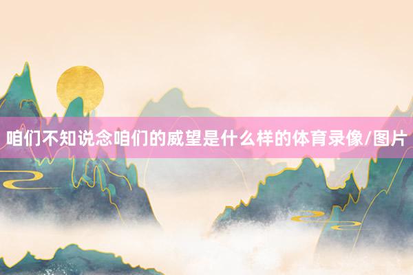 咱们不知说念咱们的威望是什么样的体育录像/图片