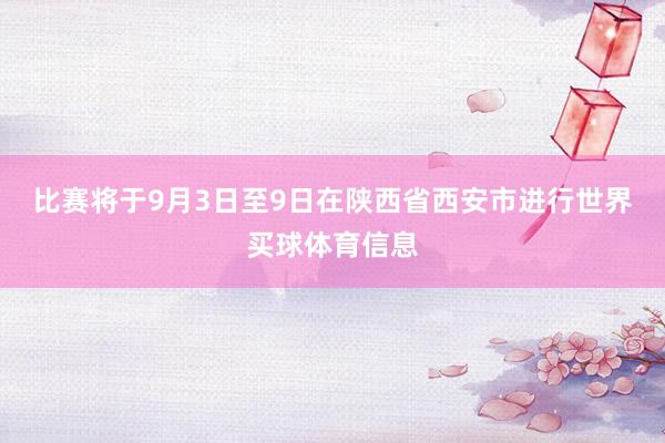 比赛将于9月3日至9日在陕西省西安市进行世界买球体育信息