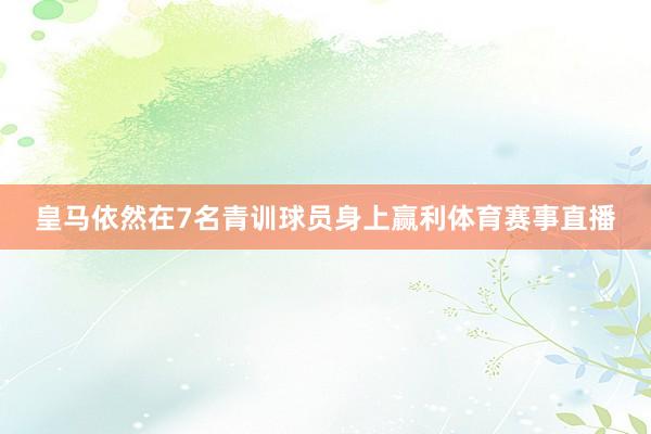 皇马依然在7名青训球员身上赢利体育赛事直播