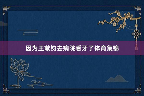 因为王献钧去病院看牙了体育集锦
