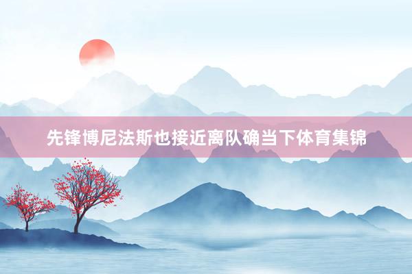 先锋博尼法斯也接近离队确当下体育集锦