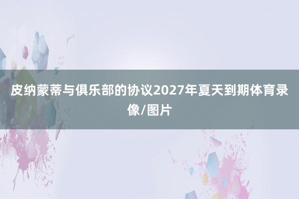 皮纳蒙蒂与俱乐部的协议2027年夏天到期体育录像/图片