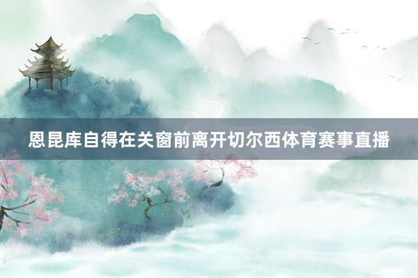 恩昆库自得在关窗前离开切尔西体育赛事直播