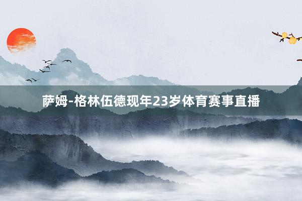 萨姆-格林伍德现年23岁体育赛事直播