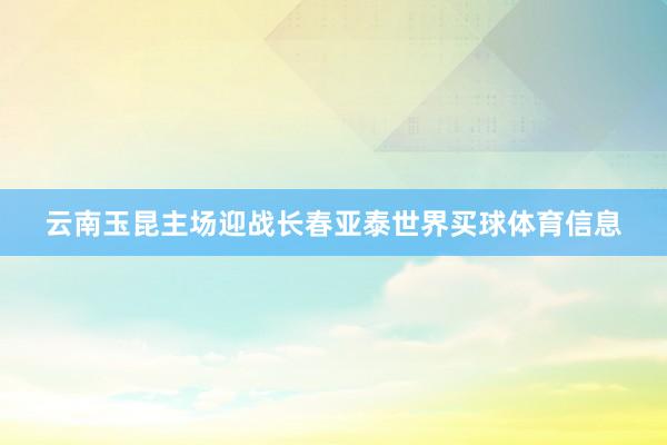 云南玉昆主场迎战长春亚泰世界买球体育信息