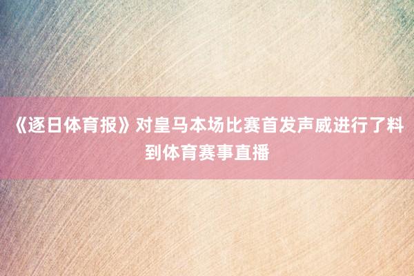 《逐日体育报》对皇马本场比赛首发声威进行了料到体育赛事直播