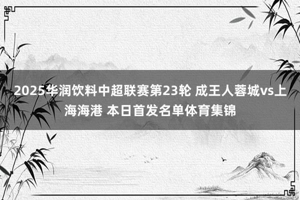 2025华润饮料中超联赛第23轮 成王人蓉城vs上海海港 本日首发名单体育集锦