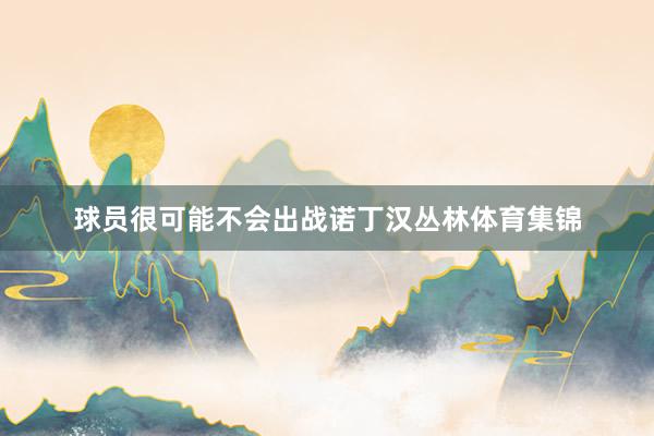 球员很可能不会出战诺丁汉丛林体育集锦