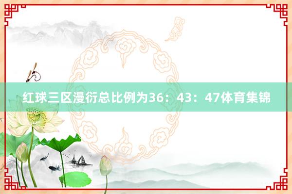 红球三区漫衍总比例为36：43：47体育集锦