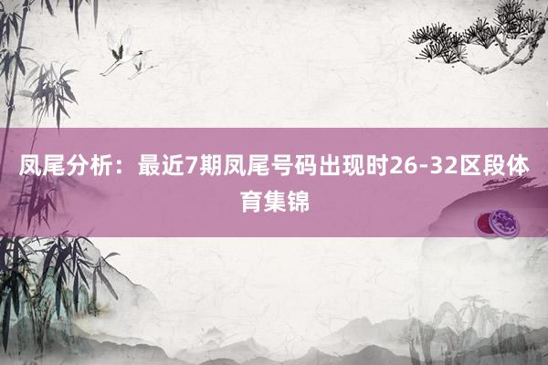 凤尾分析：最近7期凤尾号码出现时26-32区段体育集锦