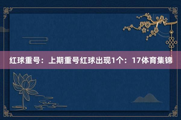 红球重号：上期重号红球出现1个：17体育集锦