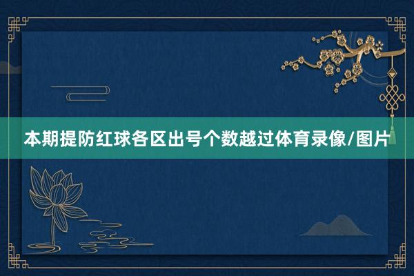 本期提防红球各区出号个数越过体育录像/图片