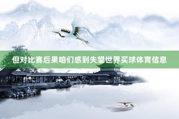 但对比赛后果咱们感到失望世界买球体育信息