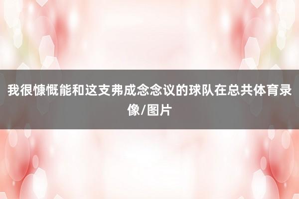 我很慷慨能和这支弗成念念议的球队在总共体育录像/图片