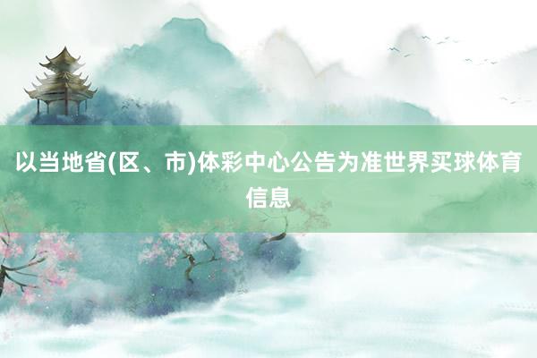 以当地省(区、市)体彩中心公告为准世界买球体育信息