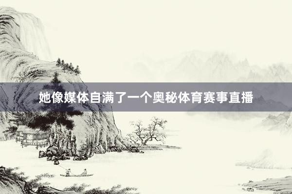 她像媒体自满了一个奥秘体育赛事直播